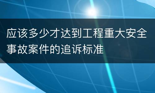 应该多少才达到工程重大安全事故案件的追诉标准