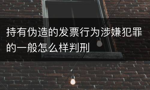 持有伪造的发票行为涉嫌犯罪的一般怎么样判刑