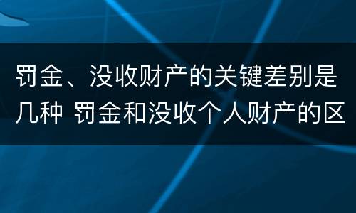 罚金、没收财产的关键差别是几种 罚金和没收个人财产的区别