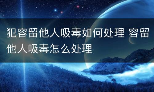 犯容留他人吸毒如何处理 容留他人吸毒怎么处理