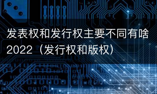 发表权和发行权主要不同有啥2022（发行权和版权）