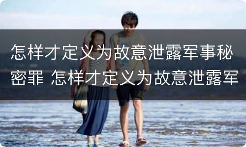 怎样才定义为故意泄露军事秘密罪 怎样才定义为故意泄露军事秘密罪行