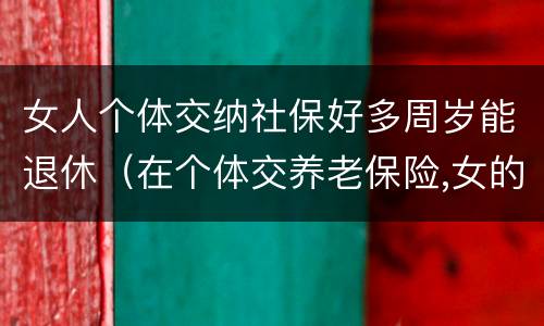 女人个体交纳社保好多周岁能退休（在个体交养老保险,女的多大岁数可以退休）