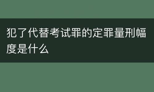 犯了代替考试罪的定罪量刑幅度是什么