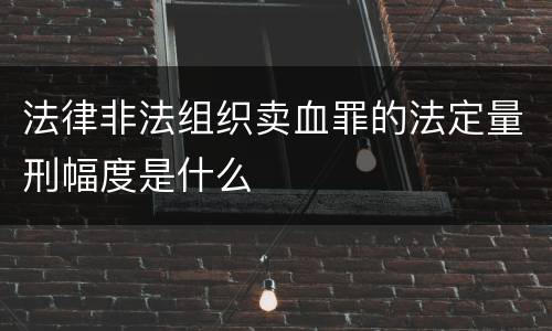 法律非法组织卖血罪的法定量刑幅度是什么