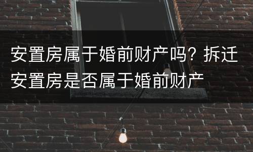 安置房属于婚前财产吗? 拆迁安置房是否属于婚前财产