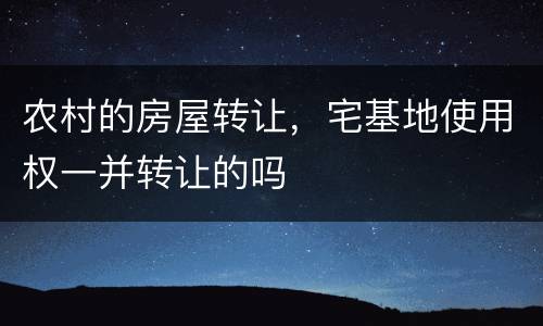 农村的房屋转让，宅基地使用权一并转让的吗