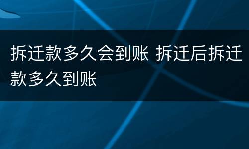 拆迁款多久会到账 拆迁后拆迁款多久到账