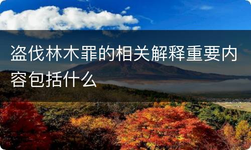 盗伐林木罪的相关解释重要内容包括什么
