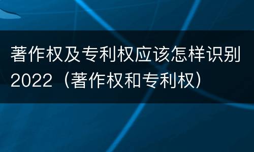 著作权及专利权应该怎样识别2022（著作权和专利权）