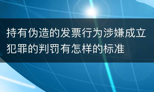 持有伪造的发票行为涉嫌成立犯罪的判罚有怎样的标准
