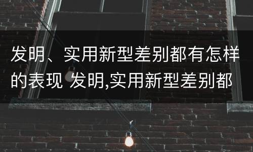 发明、实用新型差别都有怎样的表现 发明,实用新型差别都有怎样的表现呢