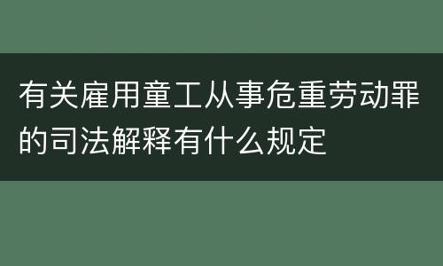 有关雇用童工从事危重劳动罪的司法解释有什么规定