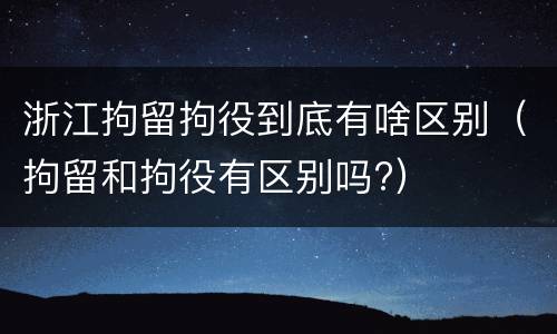 浙江拘留拘役到底有啥区别（拘留和拘役有区别吗?）