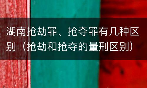 湖南抢劫罪、抢夺罪有几种区别（抢劫和抢夺的量刑区别）