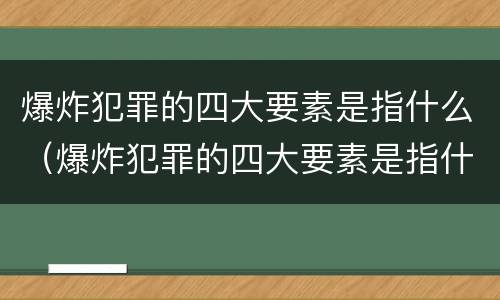 爆炸犯罪的四大要素是指什么（爆炸犯罪的四大要素是指什么呢）