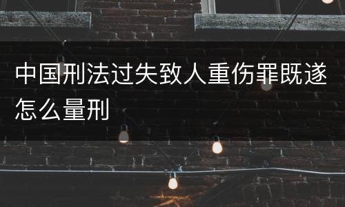 中国刑法过失致人重伤罪既遂怎么量刑