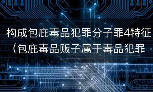 构成包庇毒品犯罪分子罪4特征（包庇毒品贩子属于毒品犯罪吗）