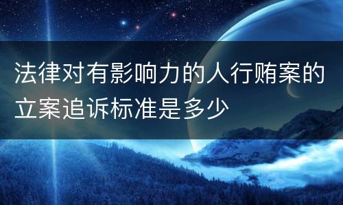 法律对有影响力的人行贿案的立案追诉标准是多少
