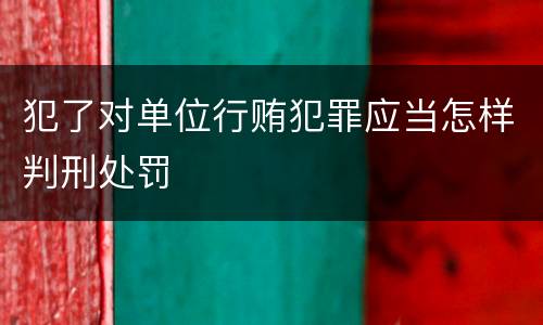 犯了对单位行贿犯罪应当怎样判刑处罚