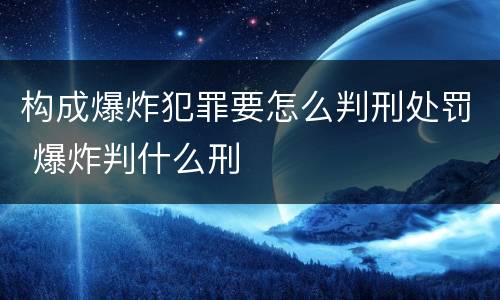 构成爆炸犯罪要怎么判刑处罚 爆炸判什么刑