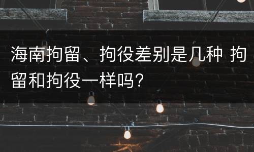 海南拘留、拘役差别是几种 拘留和拘役一样吗?
