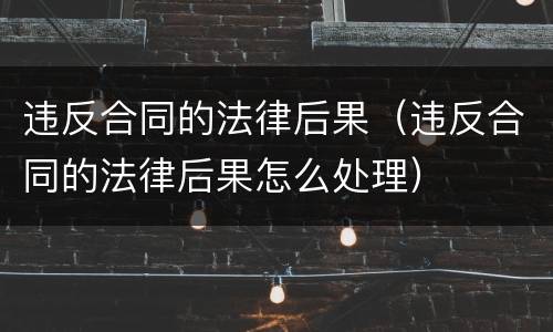 违反合同的法律后果（违反合同的法律后果怎么处理）