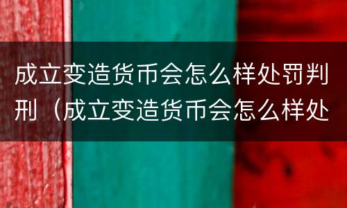 成立变造货币会怎么样处罚判刑（成立变造货币会怎么样处罚判刑案例）