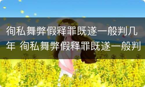 徇私舞弊假释罪既遂一般判几年 徇私舞弊假释罪既遂一般判几年以上