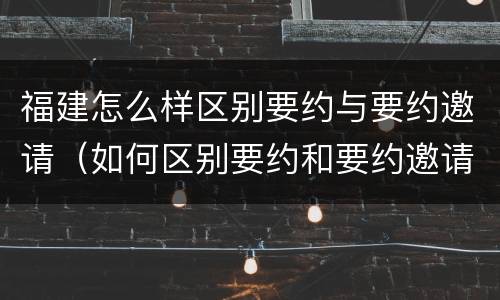 福建怎么样区别要约与要约邀请（如何区别要约和要约邀请）