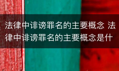 法律中诽谤罪名的主要概念 法律中诽谤罪名的主要概念是什么