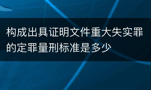构成出具证明文件重大失实罪的定罪量刑标准是多少