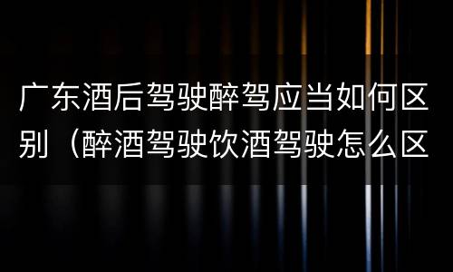 广东酒后驾驶醉驾应当如何区别（醉酒驾驶饮酒驾驶怎么区别）
