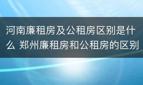河南廉租房及公租房区别是什么 郑州廉租房和公租房的区别