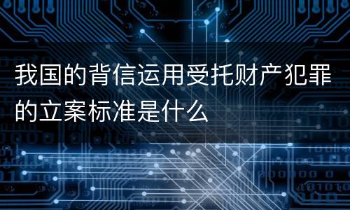 我国的背信运用受托财产犯罪的立案标准是什么