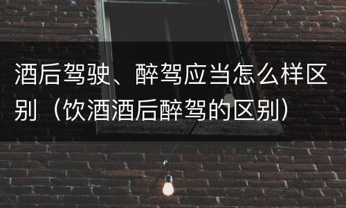 酒后驾驶、醉驾应当怎么样区别（饮酒酒后醉驾的区别）