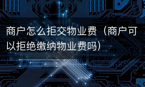 商户怎么拒交物业费（商户可以拒绝缴纳物业费吗）