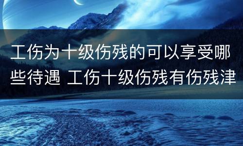工伤为十级伤残的可以享受哪些待遇 工伤十级伤残有伤残津贴吗
