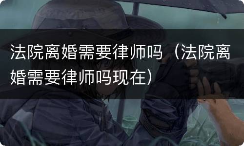 法院离婚需要律师吗（法院离婚需要律师吗现在）