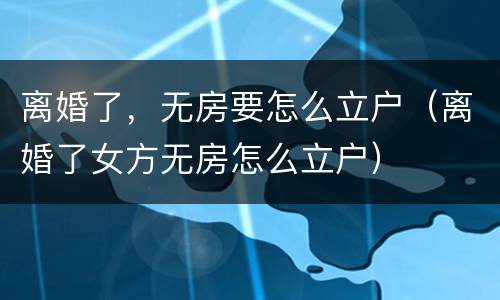 离婚了，无房要怎么立户（离婚了女方无房怎么立户）
