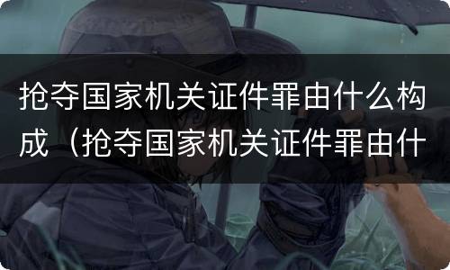 抢夺国家机关证件罪由什么构成（抢夺国家机关证件罪由什么构成的）