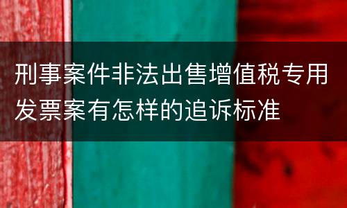 刑事案件非法出售增值税专用发票案有怎样的追诉标准
