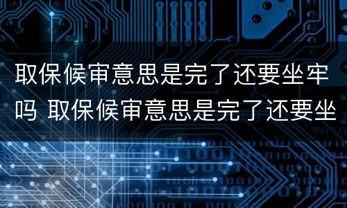 取保候审意思是完了还要坐牢吗 取保候审意思是完了还要坐牢吗会判刑吗