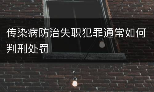 传染病防治失职犯罪通常如何判刑处罚