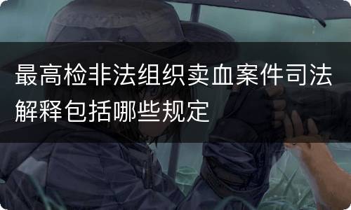 最高检非法组织卖血案件司法解释包括哪些规定