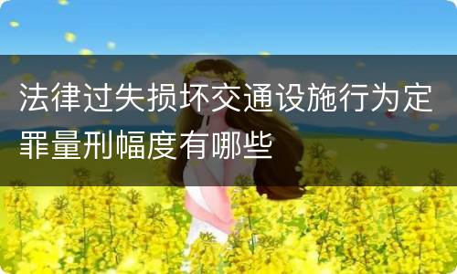 法律过失损坏交通设施行为定罪量刑幅度有哪些
