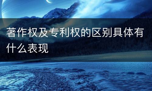 著作权及专利权的区别具体有什么表现
