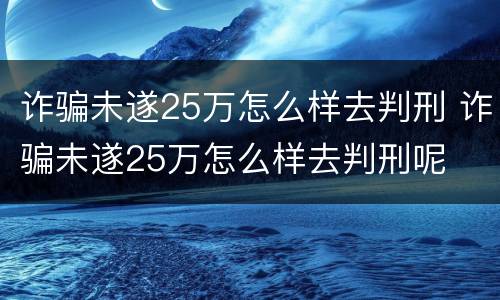 诈骗未遂25万怎么样去判刑 诈骗未遂25万怎么样去判刑呢
