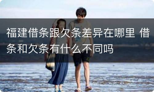 福建借条跟欠条差异在哪里 借条和欠条有什么不同吗