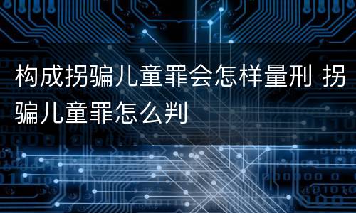 构成拐骗儿童罪会怎样量刑 拐骗儿童罪怎么判